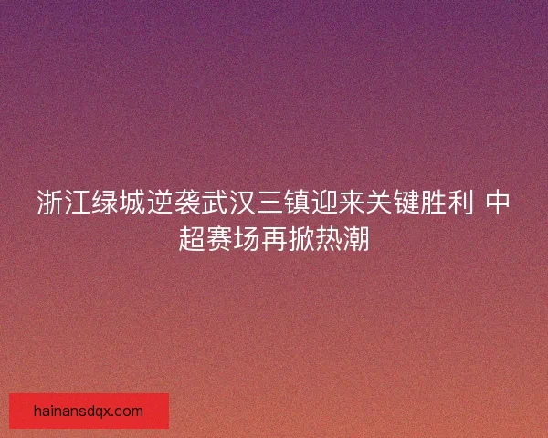 浙江绿城逆袭武汉三镇迎来关键胜利 中超赛场再掀热潮