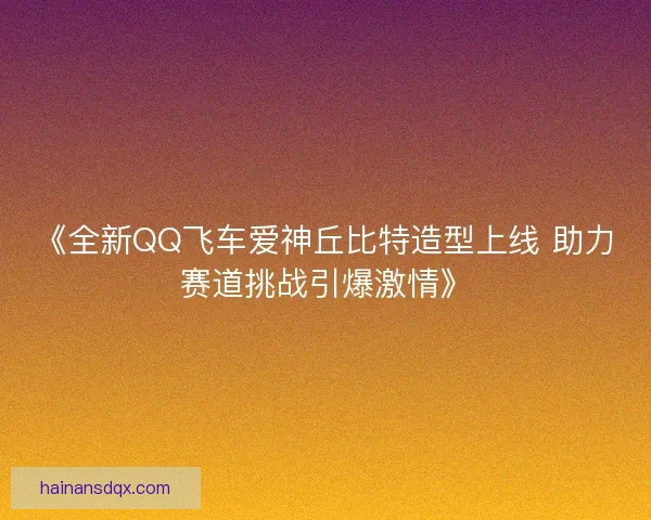 《全新QQ飞车爱神丘比特造型上线 助力赛道挑战引爆激情》