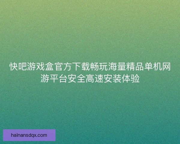 快吧游戏盒官方下载畅玩海量精品单机网游平台安全高速安装体验