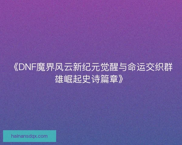 《DNF魔界风云新纪元觉醒与命运交织群雄崛起史诗篇章》