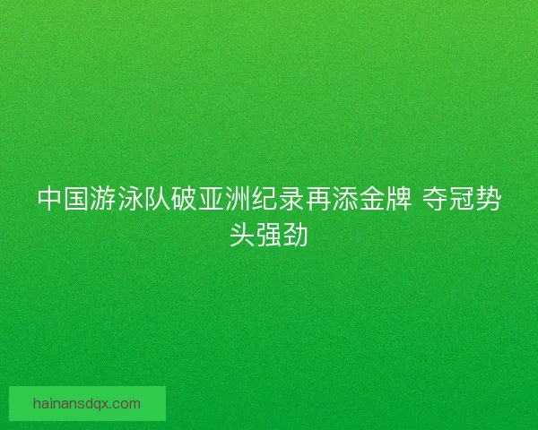 中国游泳队破亚洲纪录再添金牌 夺冠势头强劲