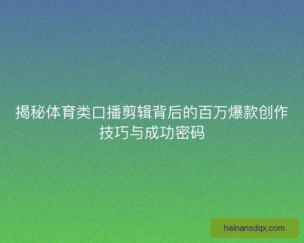 揭秘体育类口播剪辑背后的百万爆款创作技巧与成功密码