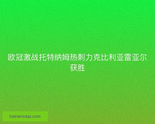 欧冠激战托特纳姆热刺力克比利亚雷亚尔获胜