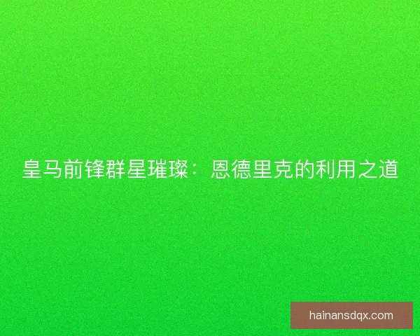 皇马前锋群星璀璨：恩德里克的利用之道