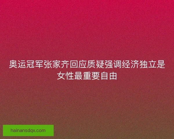 奥运冠军张家齐回应质疑强调经济独立是女性最重要自由