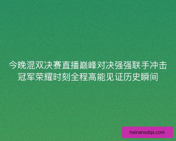 今晚混双决赛直播巅峰对决强强联手冲击冠军荣耀时刻全程高能见证历史瞬间