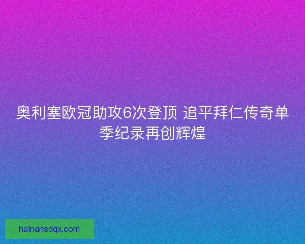 奥利塞欧冠助攻6次登顶 追平拜仁传奇单季纪录再创辉煌