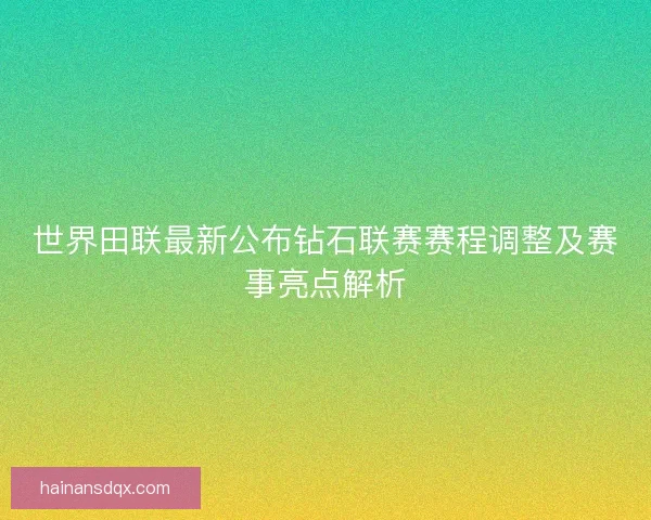 世界田联最新公布钻石联赛赛程调整及赛事亮点解析