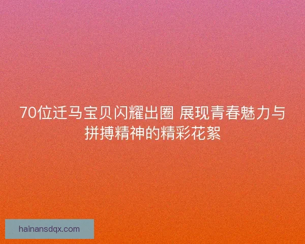 70位迁马宝贝闪耀出圈 展现青春魅力与拼搏精神的精彩花絮