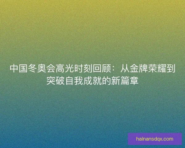 中国冬奥会高光时刻回顾：从金牌荣耀到突破自我成就的新篇章