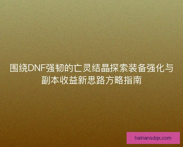 围绕DNF强韧的亡灵结晶探索装备强化与副本收益新思路方略指南