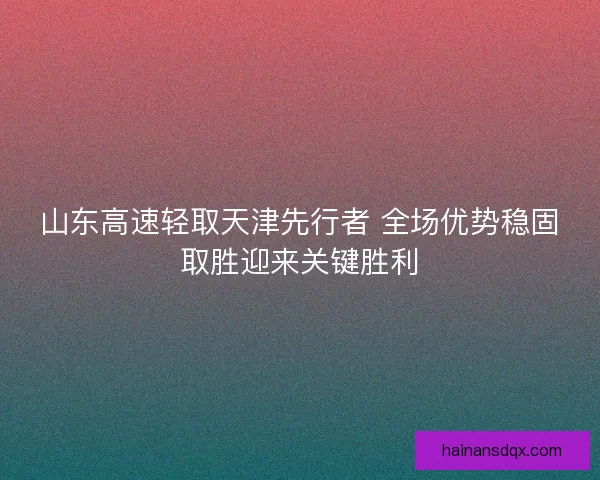 山东高速轻取天津先行者 全场优势稳固取胜迎来关键胜利